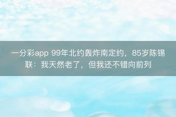 一分彩app 99年北約轟炸南定約，85歲陳錫聯：我天然老了，但我還不錯向前列