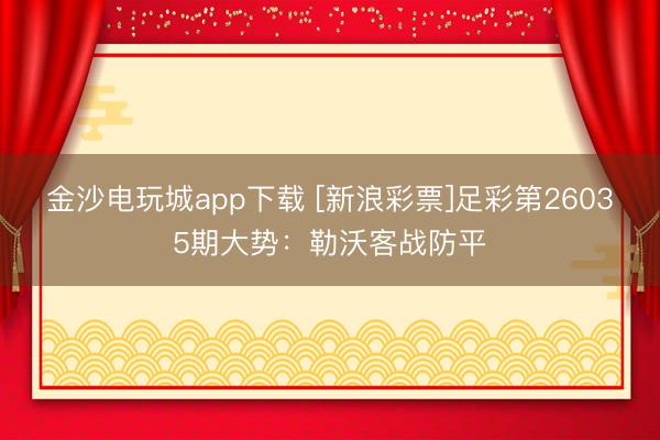 金沙電玩城app下載 [新浪彩票]足彩第26035期大勢：勒沃客戰防平