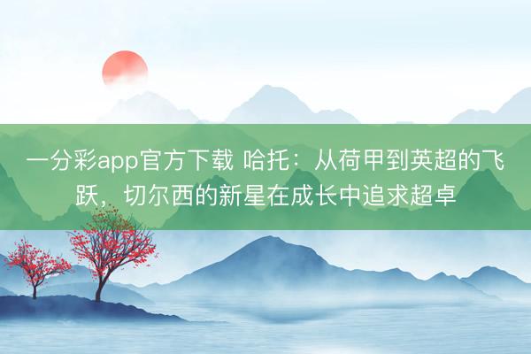 一分彩app官方下載 哈托：從荷甲到英超的飛躍，切爾西的新星在成長中追求超卓