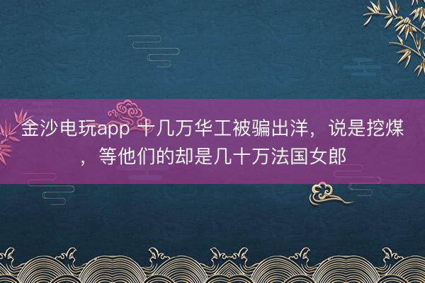 金沙電玩app 十幾萬華工被騙出洋，說是挖煤，等他們的卻是幾十萬法國女郎
