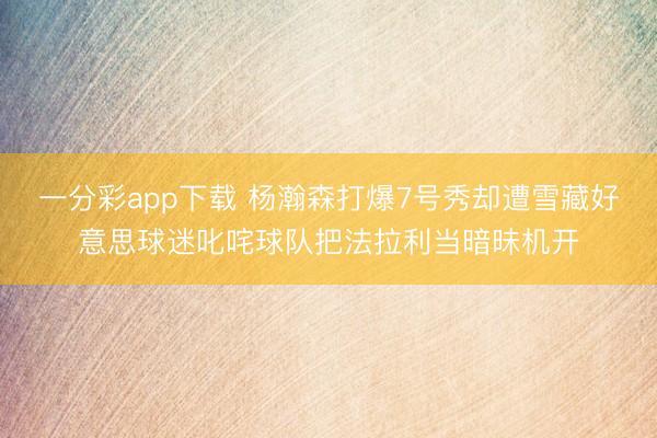 一分彩app下載 楊瀚森打爆7號(hào)秀卻遭雪藏好意思球迷叱咤球隊(duì)把法拉利當(dāng)暗昧機(jī)開(kāi)