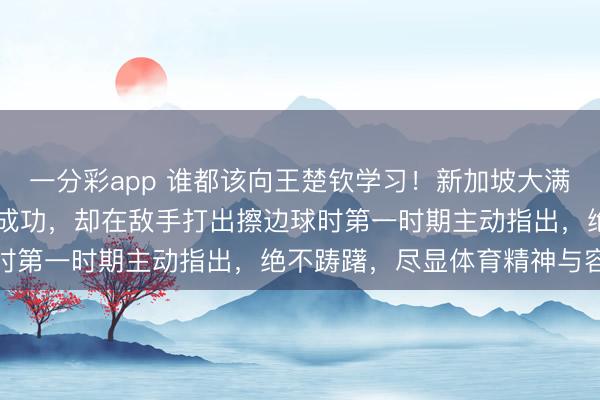 一分彩app 誰(shuí)都該向王楚欽學(xué)習(xí)！新加坡大滿(mǎn)貫22日首秀，他雖渴慕成功，卻在敵手打出擦邊球時(shí)第一時(shí)期主動(dòng)指出，絕不躊躇，盡顯體育精神與容貌