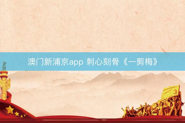 澳門新浦京app 刺心刻骨《一剪梅》
